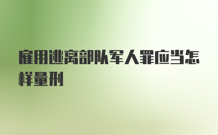 雇用逃离部队军人罪应当怎样量刑