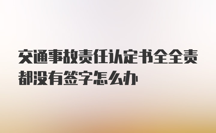 交通事故责任认定书全全责都没有签字怎么办