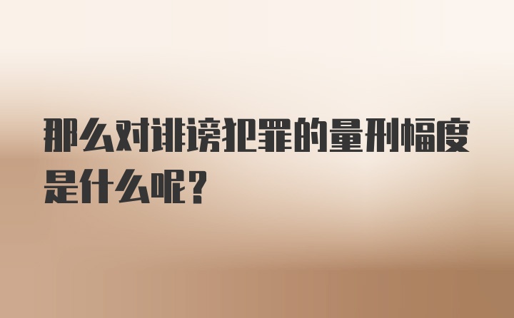 那么对诽谤犯罪的量刑幅度是什么呢？