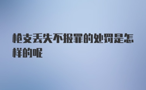 枪支丢失不报罪的处罚是怎样的呢