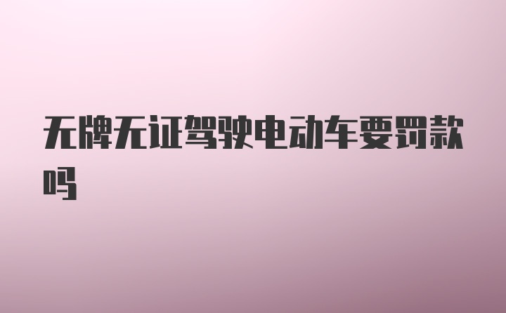 无牌无证驾驶电动车要罚款吗