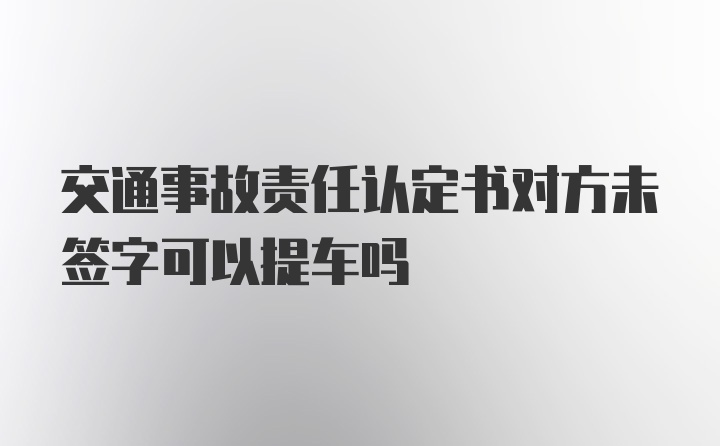 交通事故责任认定书对方未签字可以提车吗