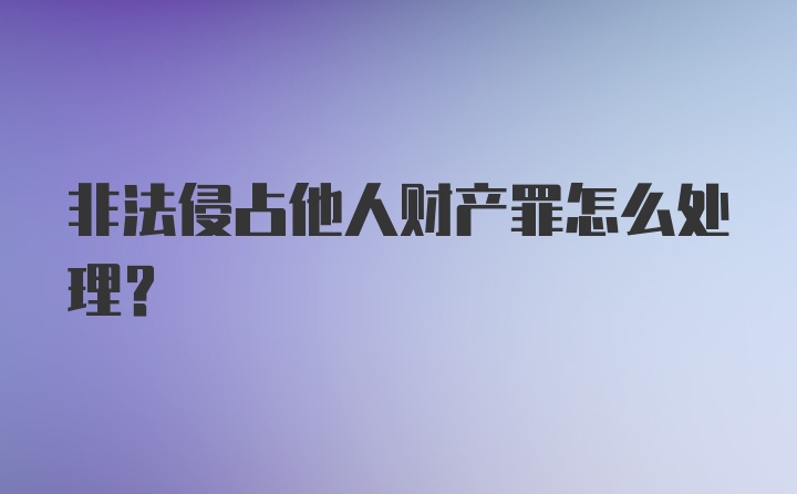 非法侵占他人财产罪怎么处理？