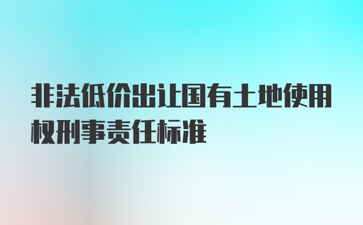 非法低价出让国有土地使用权刑事责任标准