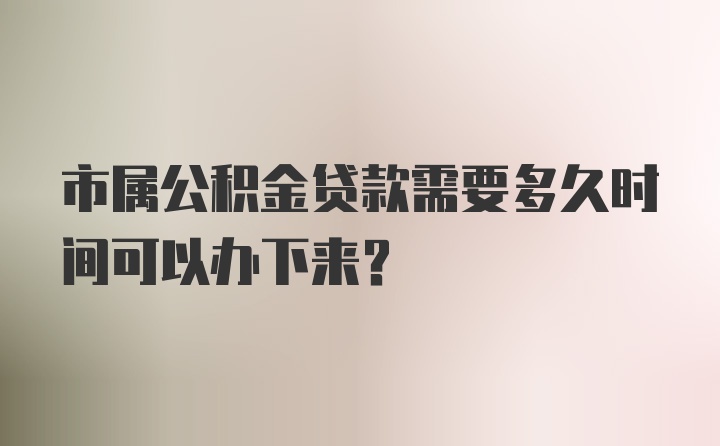市属公积金贷款需要多久时间可以办下来？