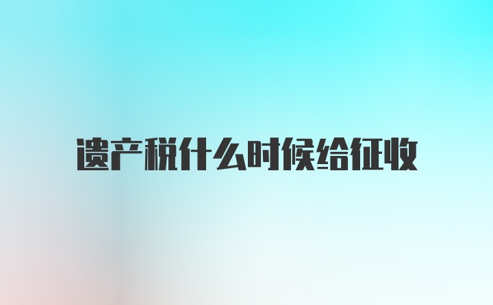 遗产税什么时候给征收