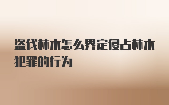 盗伐林木怎么界定侵占林木犯罪的行为