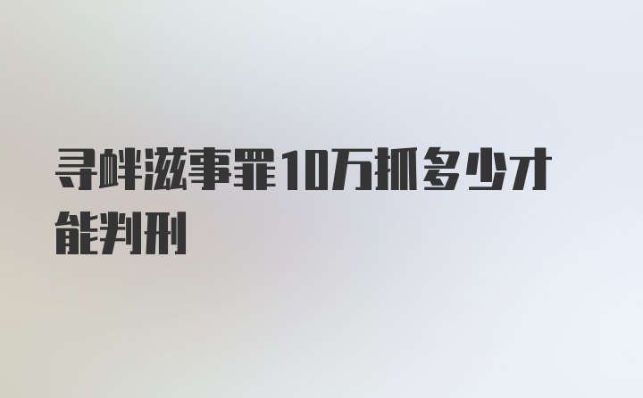 寻衅滋事罪10万抓多少才能判刑