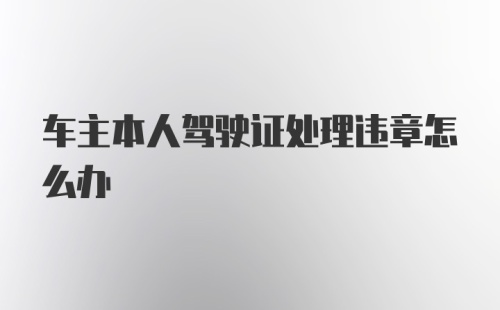 车主本人驾驶证处理违章怎么办