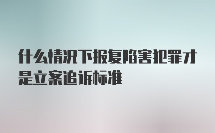 什么情况下报复陷害犯罪才是立案追诉标准