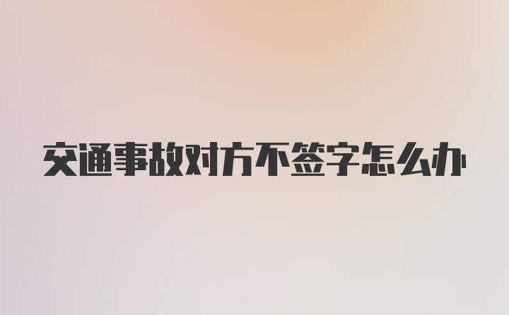 交通事故对方不签字怎么办