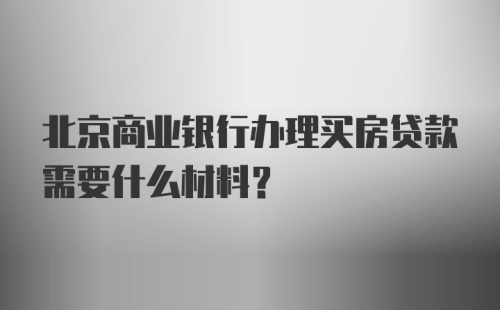 北京商业银行办理买房贷款需要什么材料？