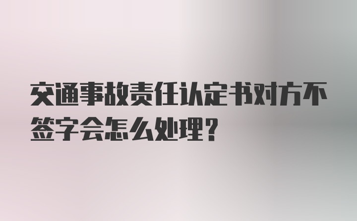 交通事故责任认定书对方不签字会怎么处理?