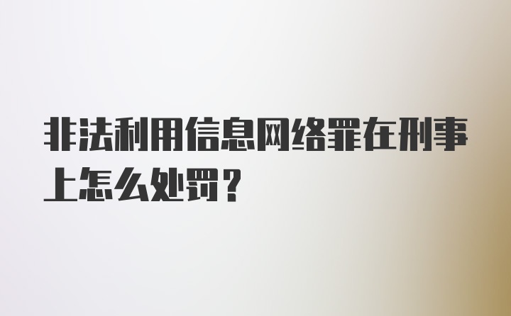 非法利用信息网络罪在刑事上怎么处罚？