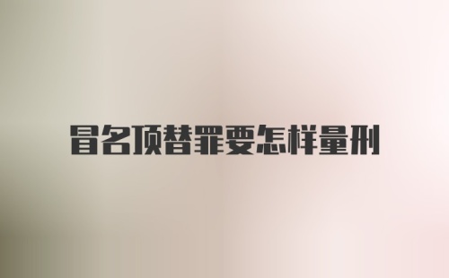 冒名顶替罪要怎样量刑