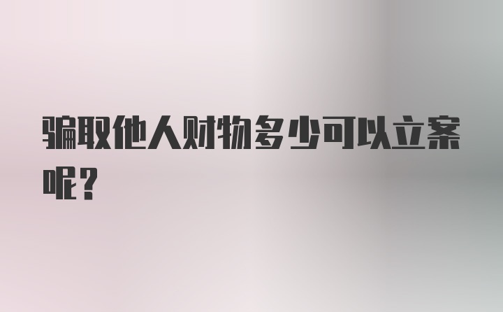 骗取他人财物多少可以立案呢？