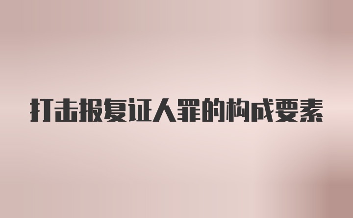 打击报复证人罪的构成要素