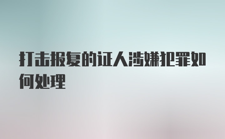 打击报复的证人涉嫌犯罪如何处理