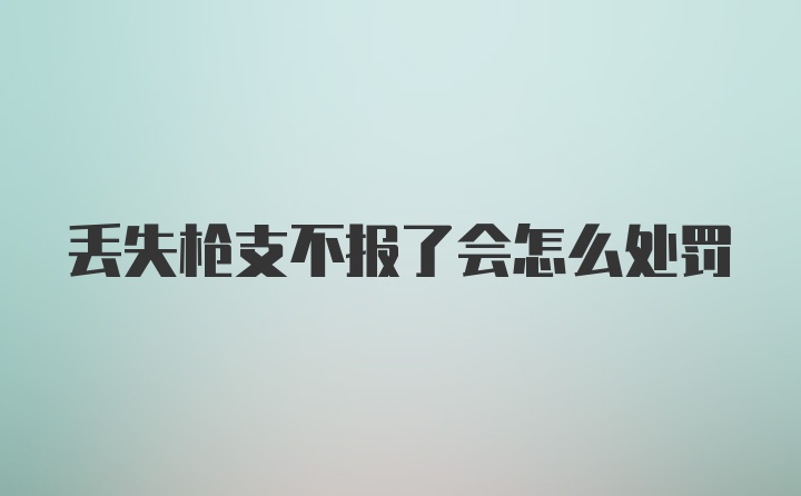 丢失枪支不报了会怎么处罚