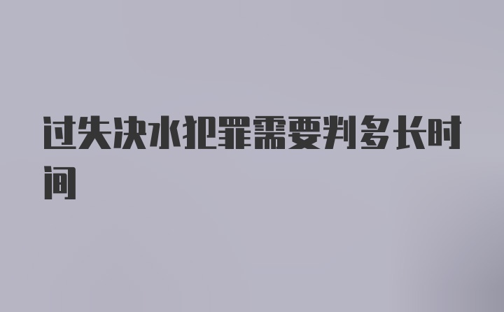 过失决水犯罪需要判多长时间