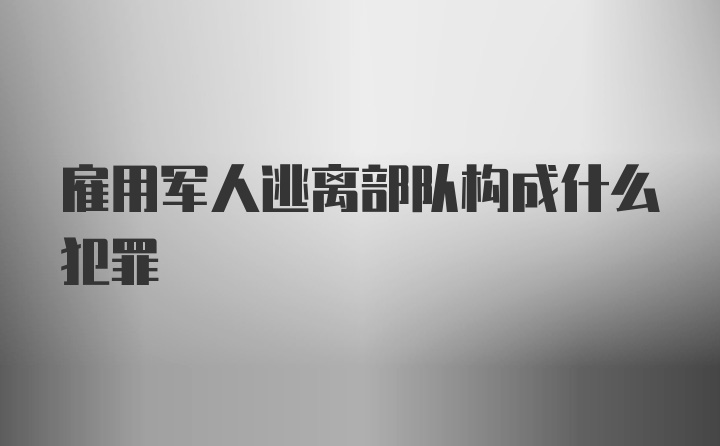 雇用军人逃离部队构成什么犯罪