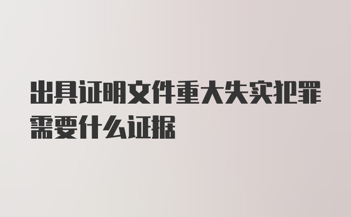 出具证明文件重大失实犯罪需要什么证据