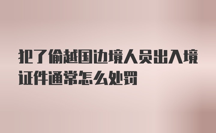 犯了偷越国边境人员出入境证件通常怎么处罚