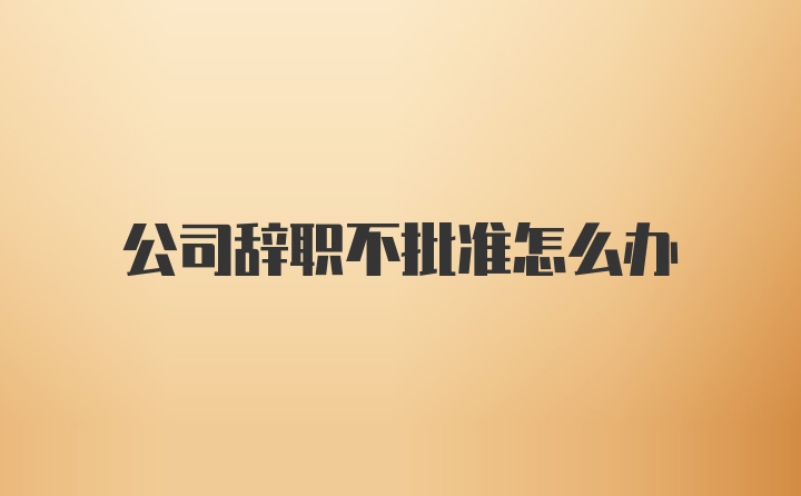 公司辞职不批准怎么办