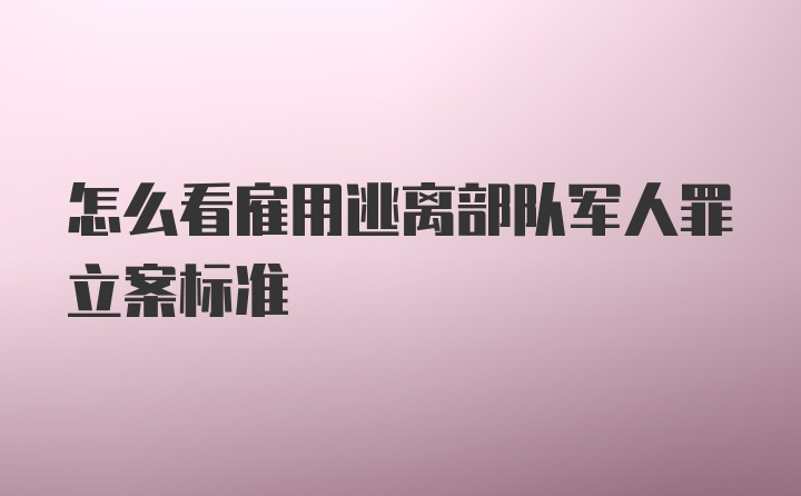 怎么看雇用逃离部队军人罪立案标准