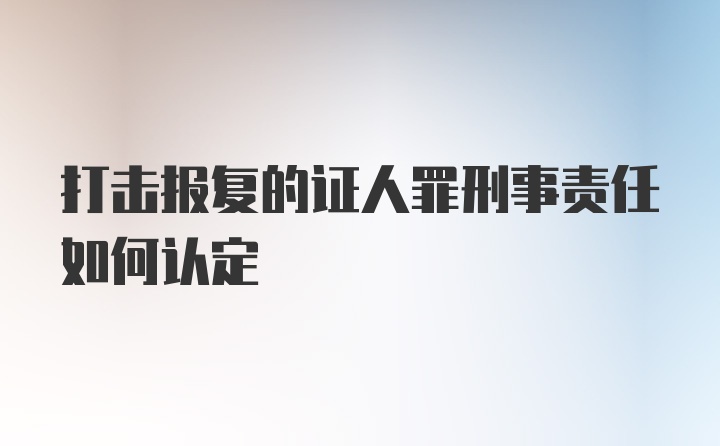 打击报复的证人罪刑事责任如何认定