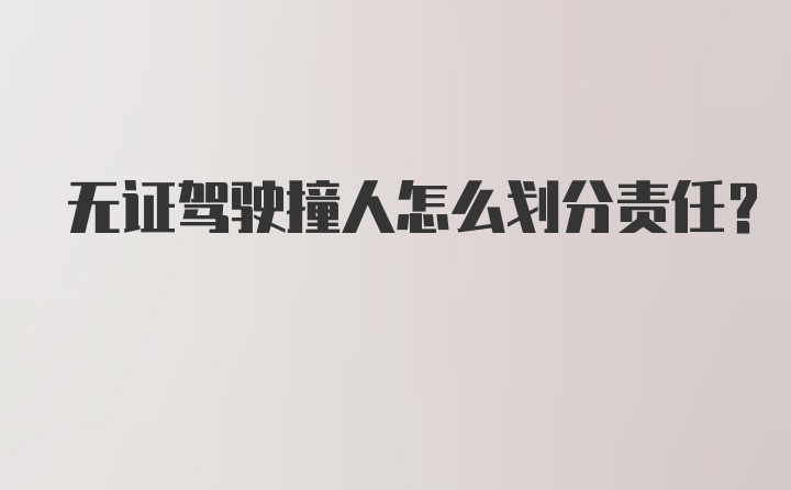 无证驾驶撞人怎么划分责任？