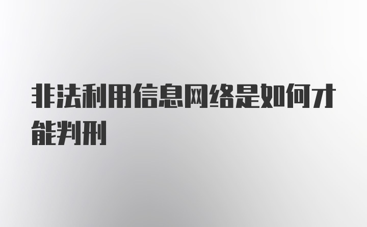 非法利用信息网络是如何才能判刑