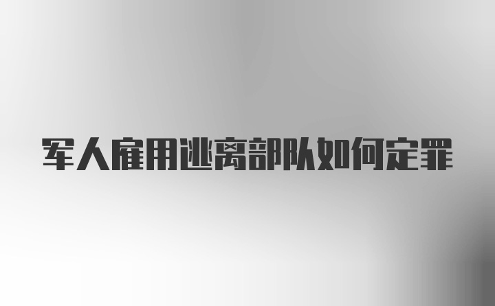 军人雇用逃离部队如何定罪