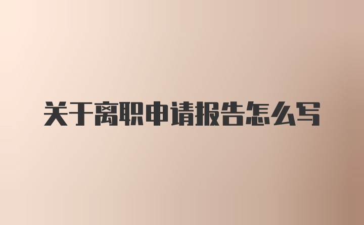 关于离职申请报告怎么写