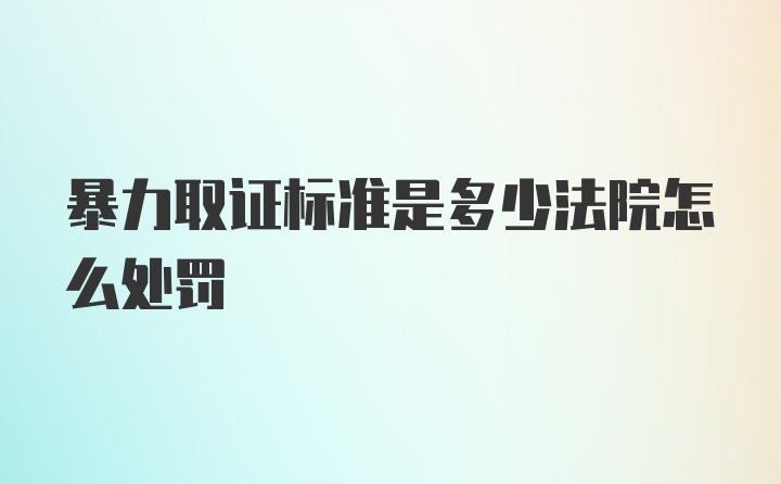 暴力取证标准是多少法院怎么处罚
