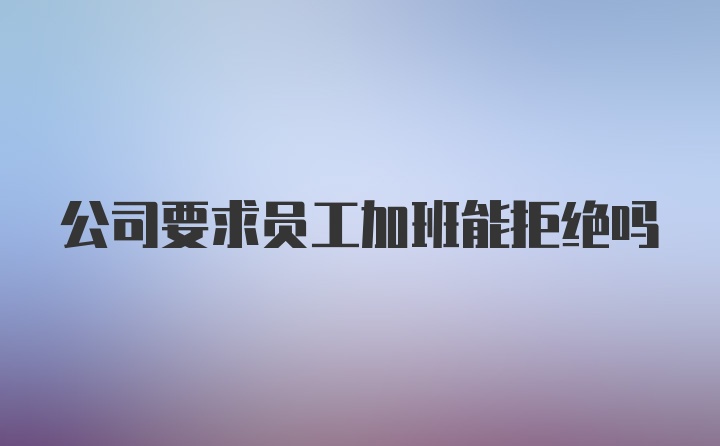 公司要求员工加班能拒绝吗