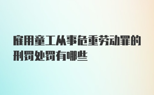 雇用童工从事危重劳动罪的刑罚处罚有哪些