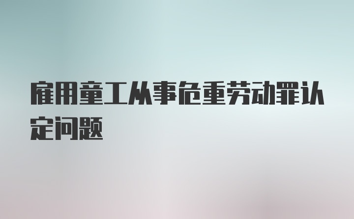 雇用童工从事危重劳动罪认定问题