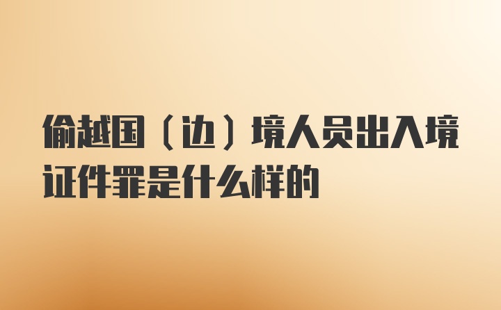 偷越国（边）境人员出入境证件罪是什么样的