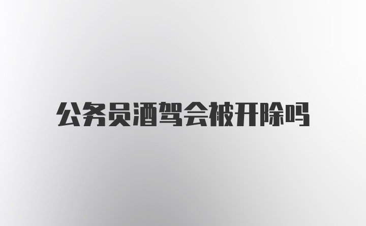 公务员酒驾会被开除吗