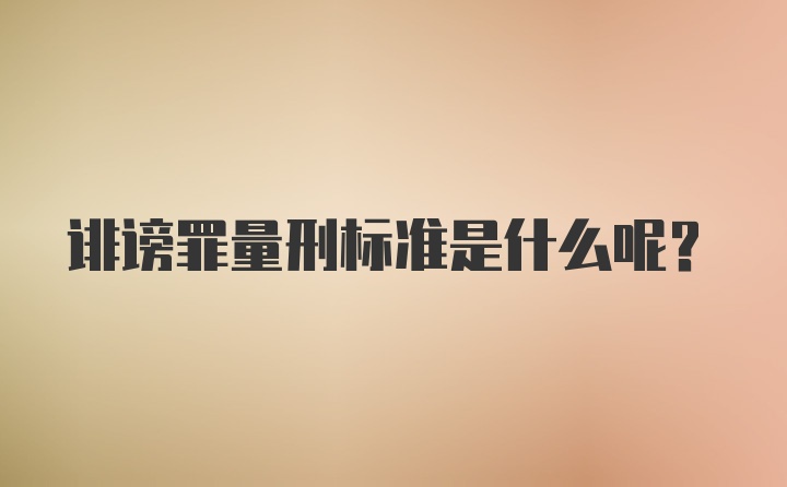 诽谤罪量刑标准是什么呢？