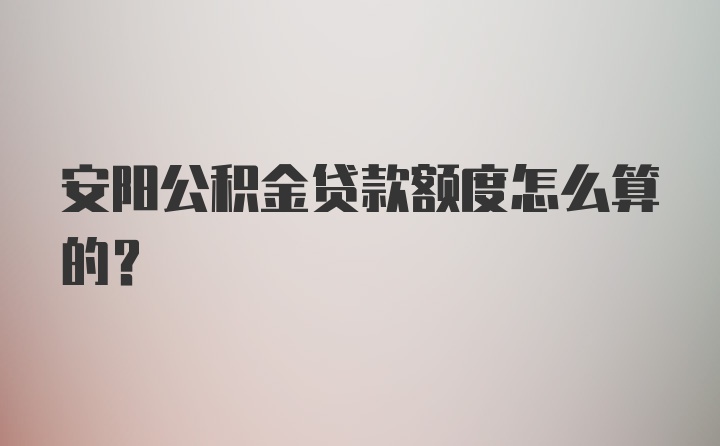 安阳公积金贷款额度怎么算的？