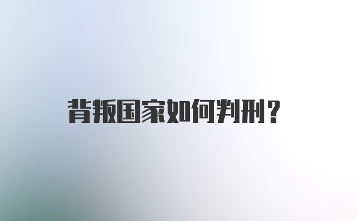 背叛国家如何判刑？