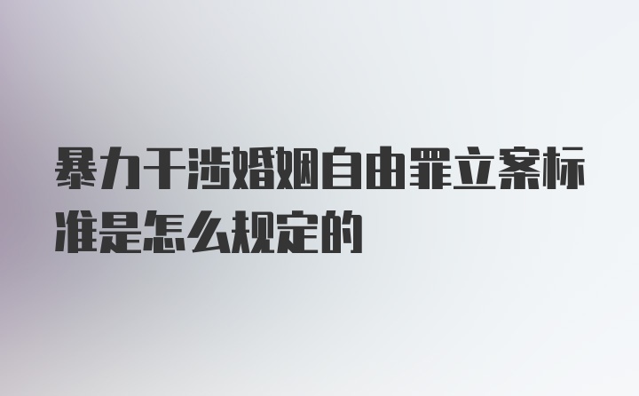 暴力干涉婚姻自由罪立案标准是怎么规定的