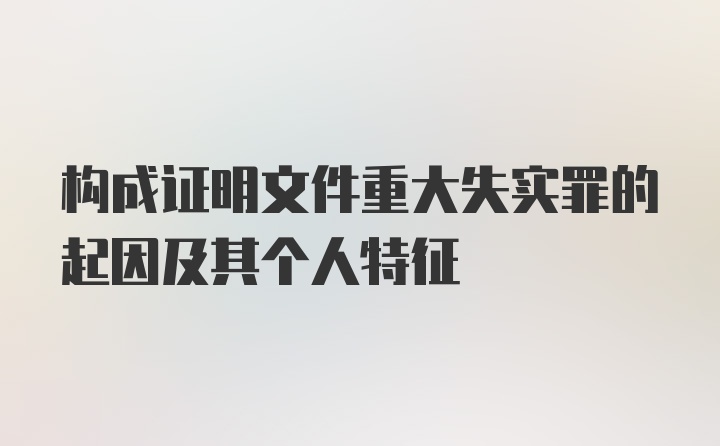 构成证明文件重大失实罪的起因及其个人特征