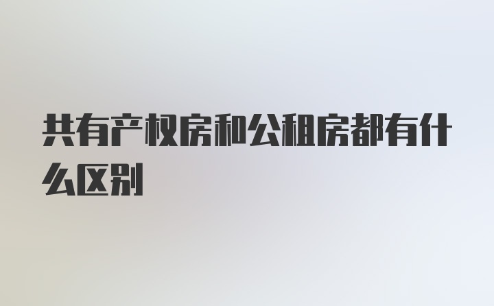 共有产权房和公租房都有什么区别