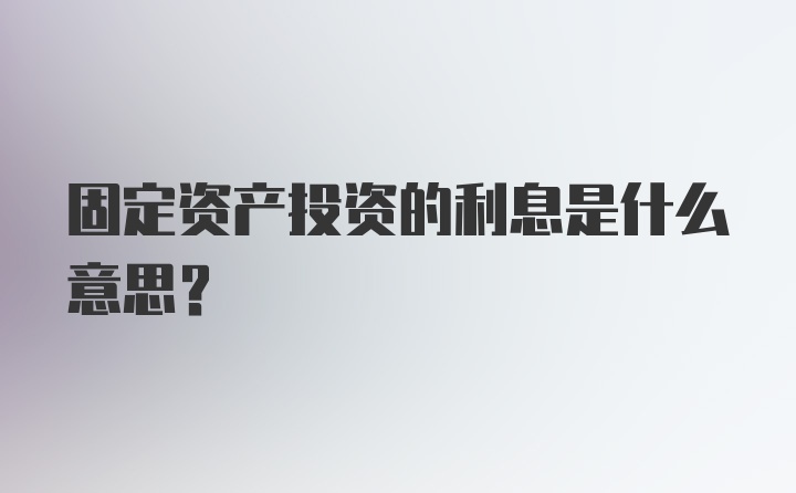 固定资产投资的利息是什么意思？