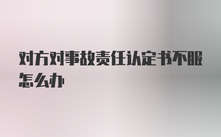 对方对事故责任认定书不服怎么办