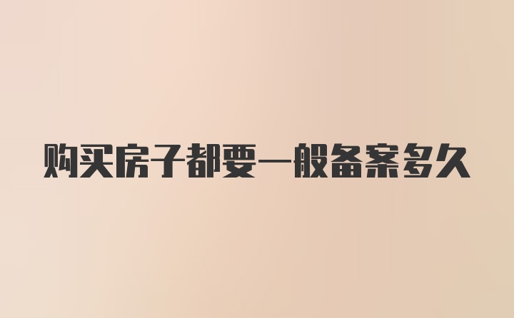 购买房子都要一般备案多久