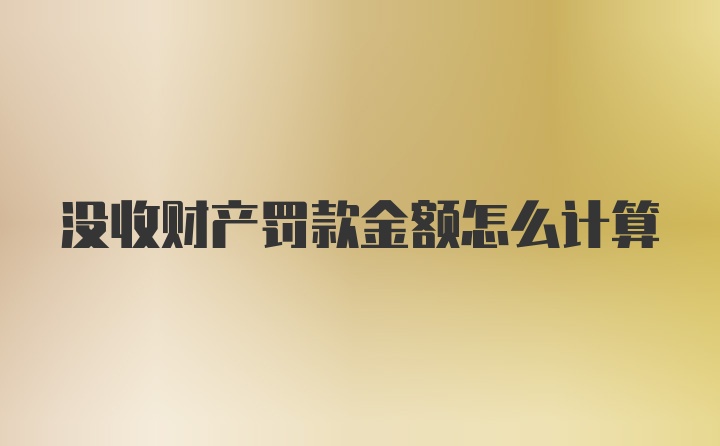 没收财产罚款金额怎么计算